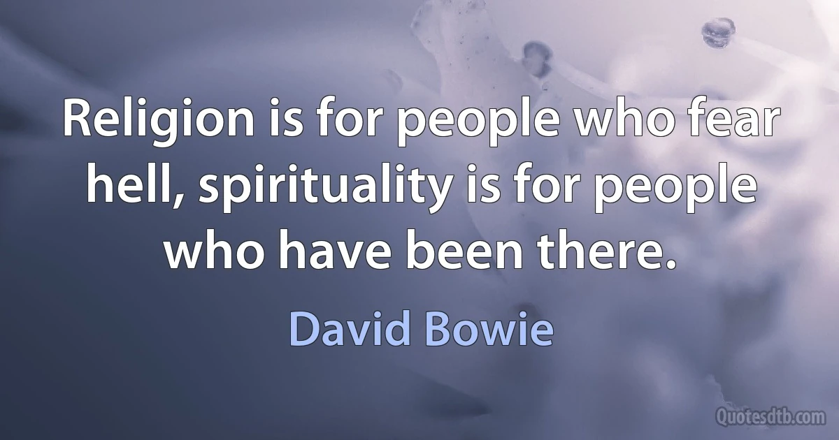 Religion is for people who fear hell, spirituality is for people who have been there. (David Bowie)