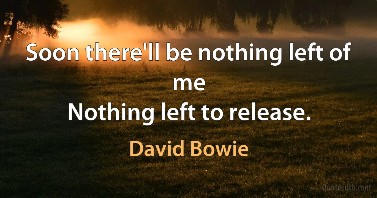 Soon there'll be nothing left of me
Nothing left to release. (David Bowie)