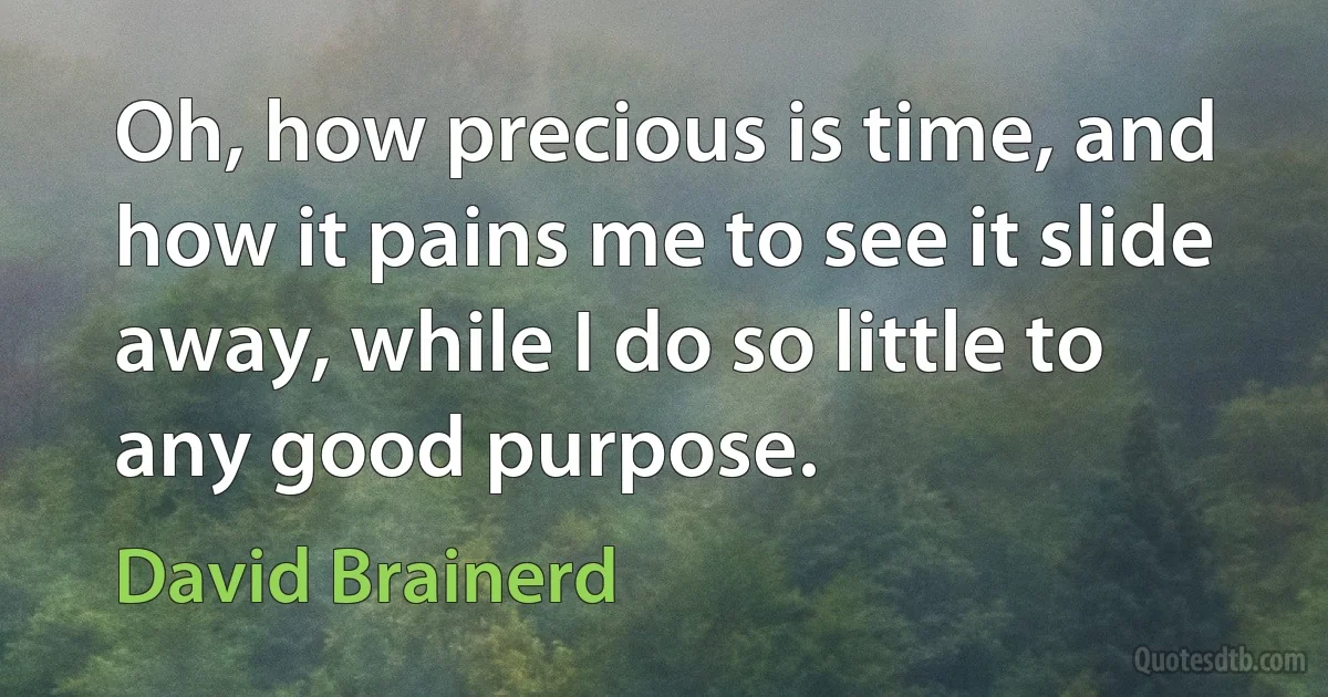 Oh, how precious is time, and how it pains me to see it slide away, while I do so little to any good purpose. (David Brainerd)