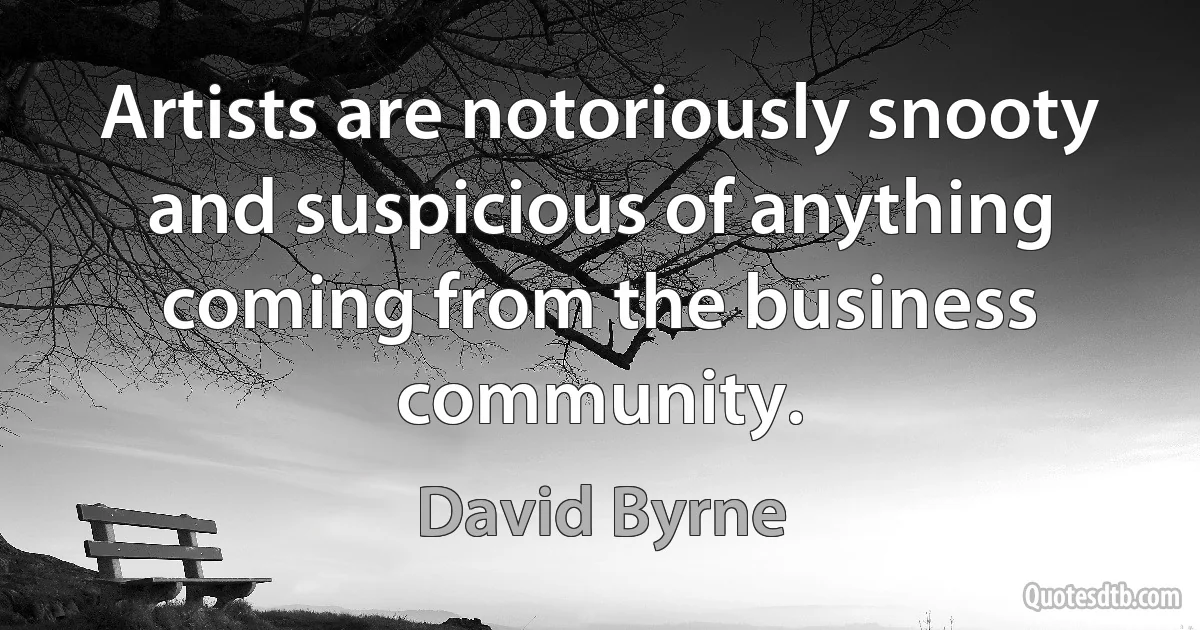 Artists are notoriously snooty and suspicious of anything coming from the business community. (David Byrne)