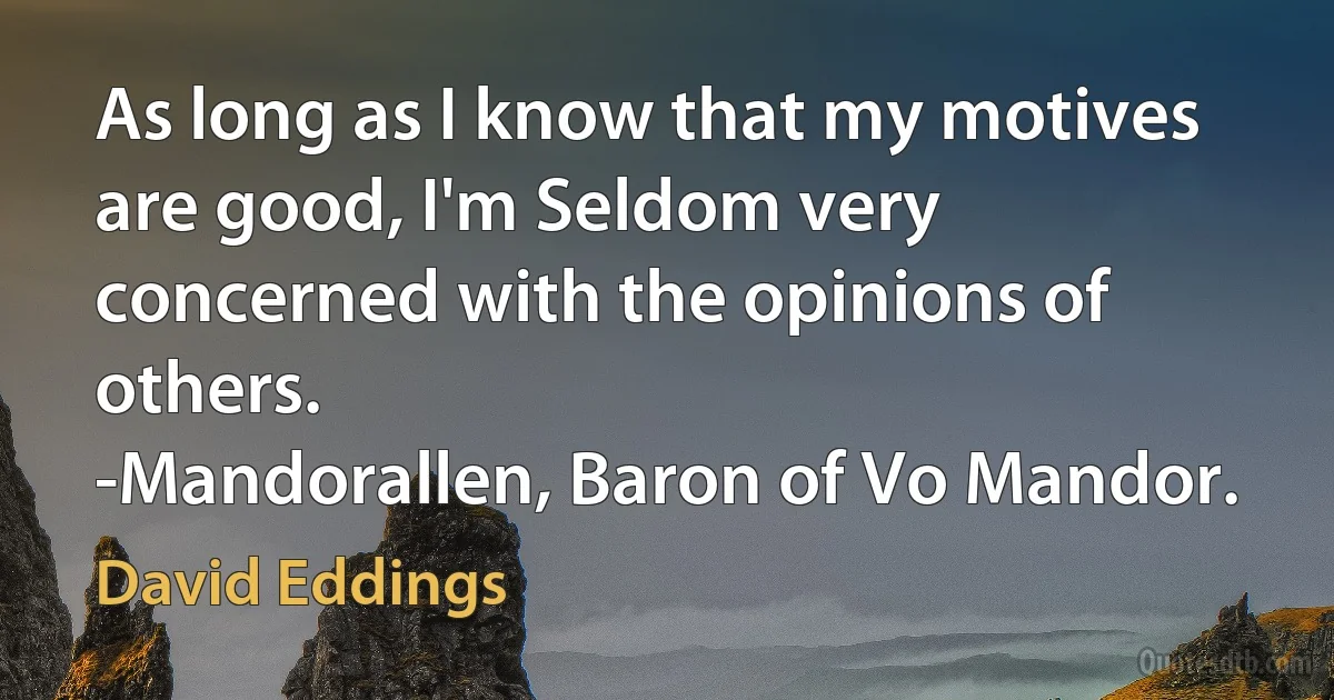 As long as I know that my motives are good, I'm Seldom very concerned with the opinions of others.
-Mandorallen, Baron of Vo Mandor. (David Eddings)