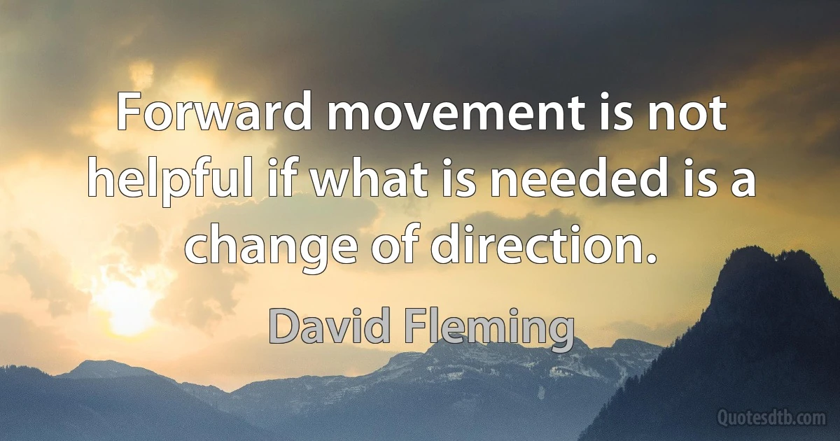 Forward movement is not helpful if what is needed is a change of direction. (David Fleming)