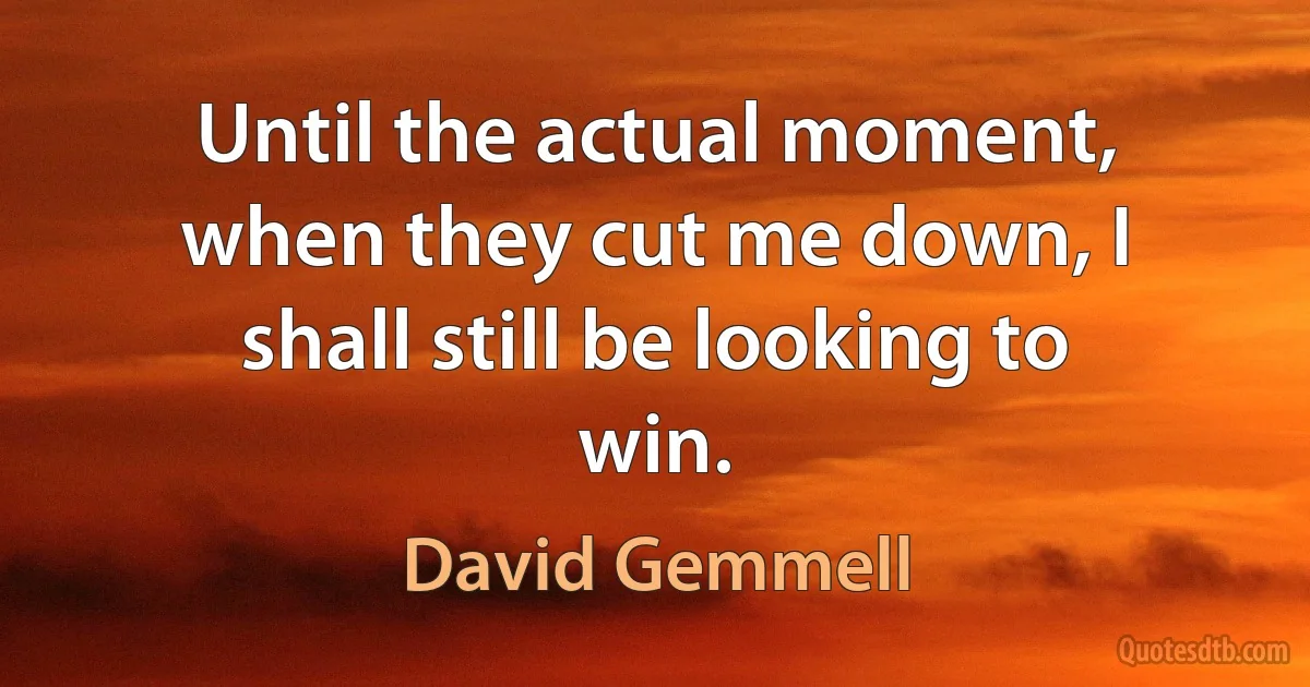 Until the actual moment, when they cut me down, I shall still be looking to win. (David Gemmell)