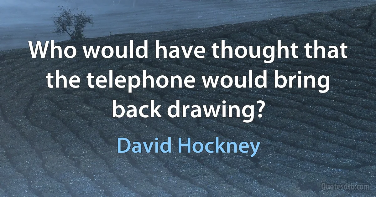 Who would have thought that the telephone would bring back drawing? (David Hockney)