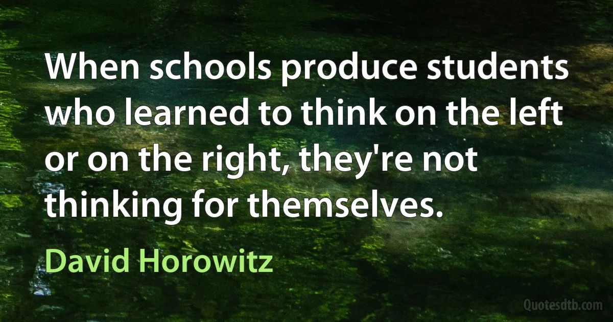 When schools produce students who learned to think on the left or on the right, they're not thinking for themselves. (David Horowitz)