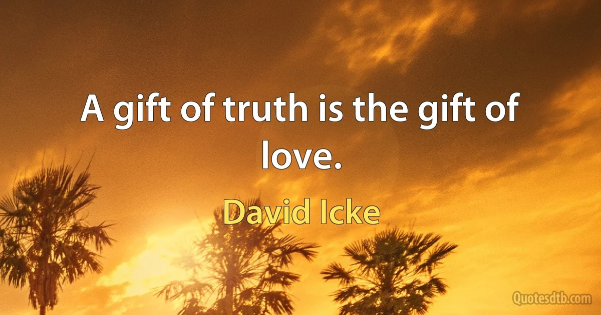 A gift of truth is the gift of love. (David Icke)