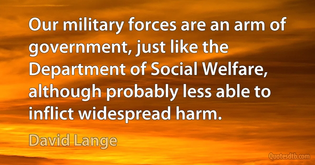 Our military forces are an arm of government, just like the Department of Social Welfare, although probably less able to inflict widespread harm. (David Lange)