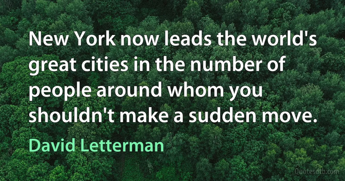 New York now leads the world's great cities in the number of people around whom you shouldn't make a sudden move. (David Letterman)