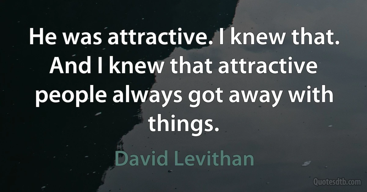 He was attractive. I knew that. And I knew that attractive people always got away with things. (David Levithan)