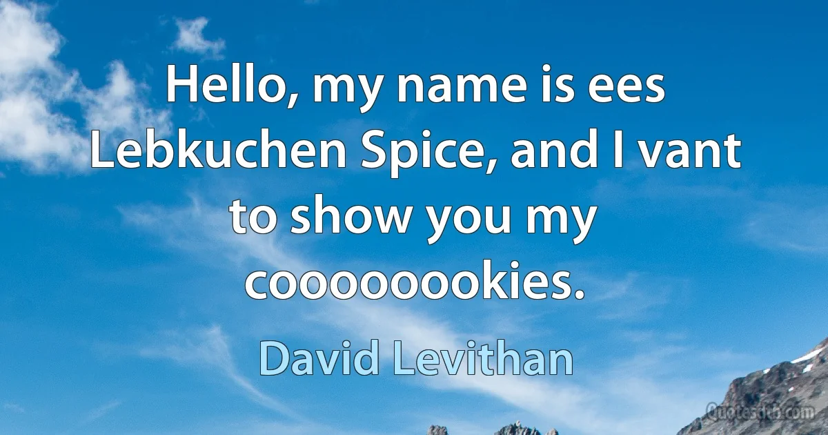 Hello, my name is ees Lebkuchen Spice, and I vant to show you my coooooookies. (David Levithan)