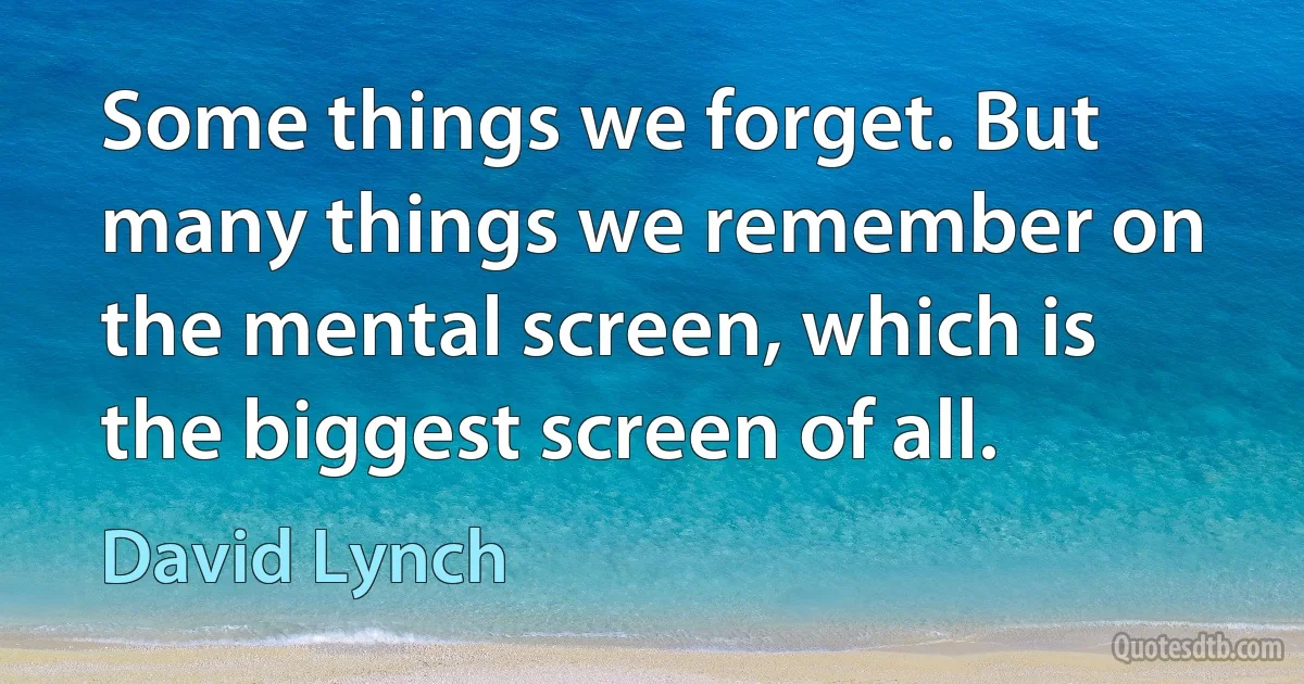 Some things we forget. But many things we remember on the mental screen, which is the biggest screen of all. (David Lynch)