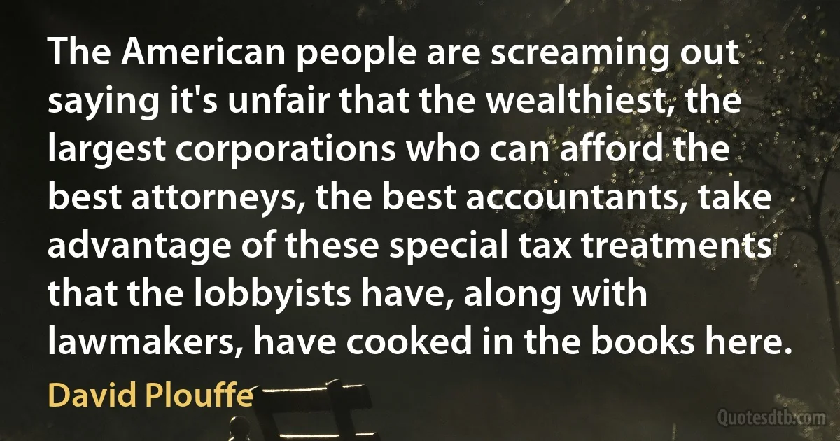 The American people are screaming out saying it's unfair that the wealthiest, the largest corporations who can afford the best attorneys, the best accountants, take advantage of these special tax treatments that the lobbyists have, along with lawmakers, have cooked in the books here. (David Plouffe)