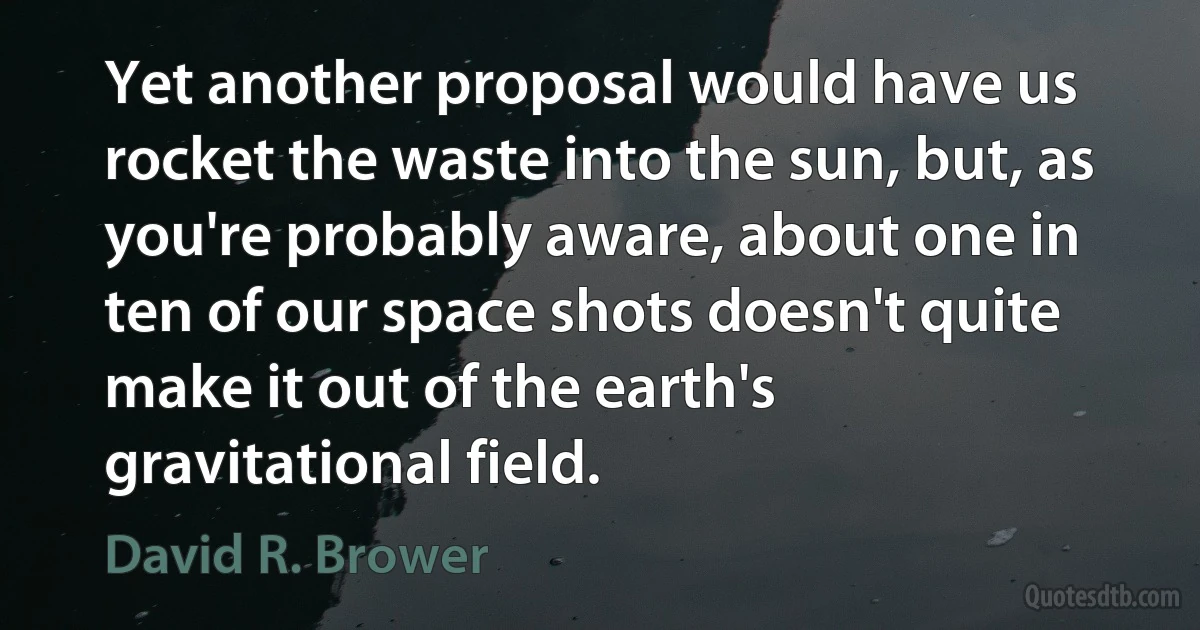 Yet another proposal would have us rocket the waste into the sun, but, as you're probably aware, about one in ten of our space shots doesn't quite make it out of the earth's gravitational field. (David R. Brower)