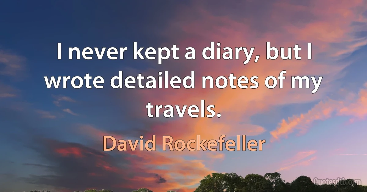 I never kept a diary, but I wrote detailed notes of my travels. (David Rockefeller)