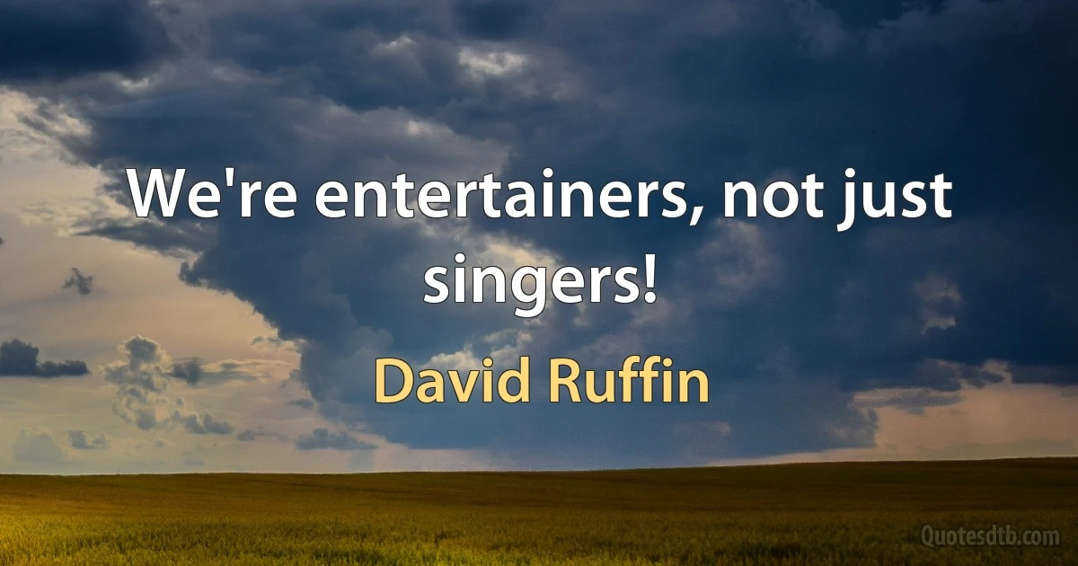 We're entertainers, not just singers! (David Ruffin)