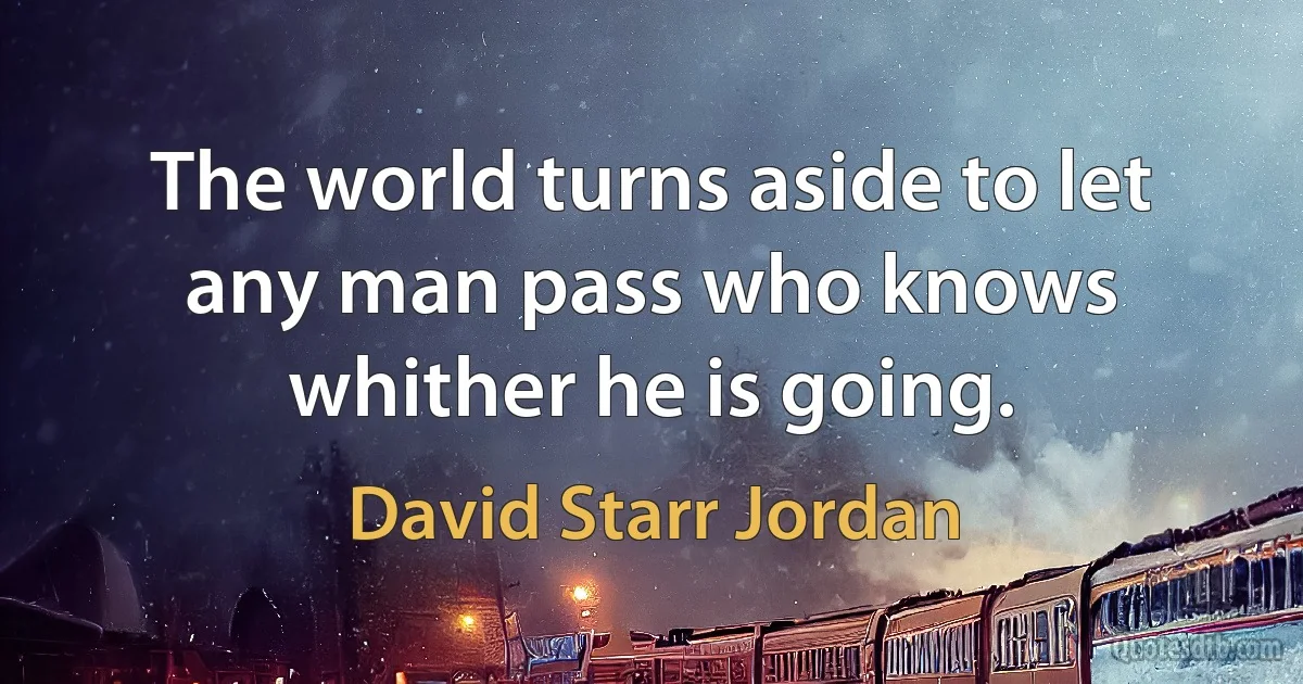 The world turns aside to let any man pass who knows whither he is going. (David Starr Jordan)