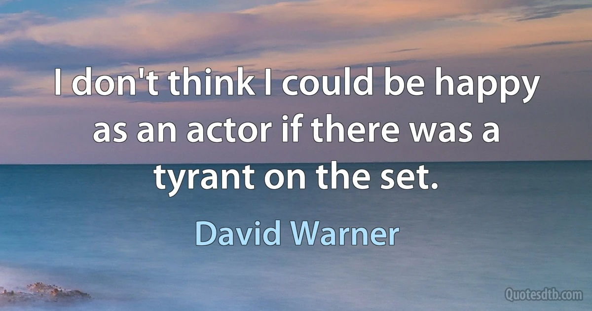 I don't think I could be happy as an actor if there was a tyrant on the set. (David Warner)