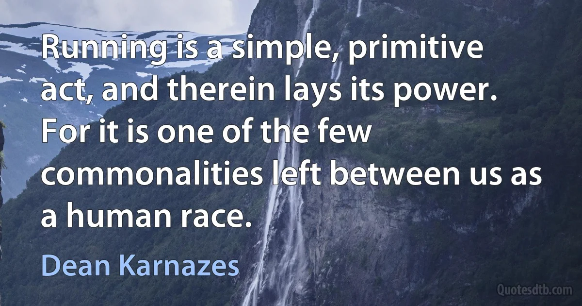 Running is a simple, primitive act, and therein lays its power. For it is one of the few commonalities left between us as a human race. (Dean Karnazes)