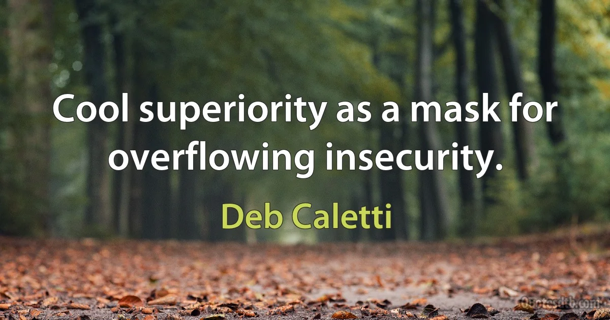 Cool superiority as a mask for overflowing insecurity. (Deb Caletti)