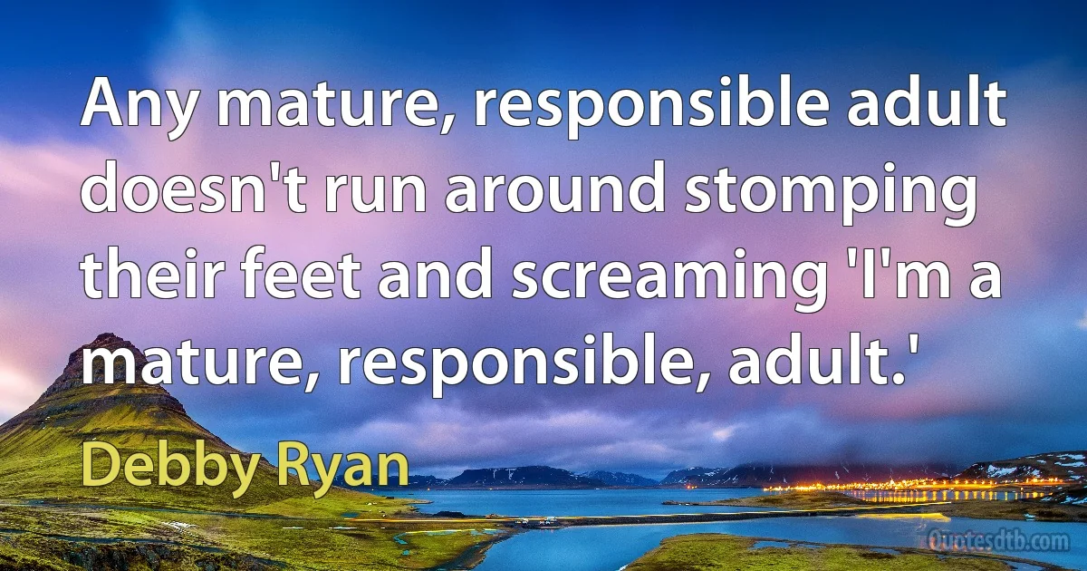 Any mature, responsible adult doesn't run around stomping their feet and screaming 'I'm a mature, responsible, adult.' (Debby Ryan)