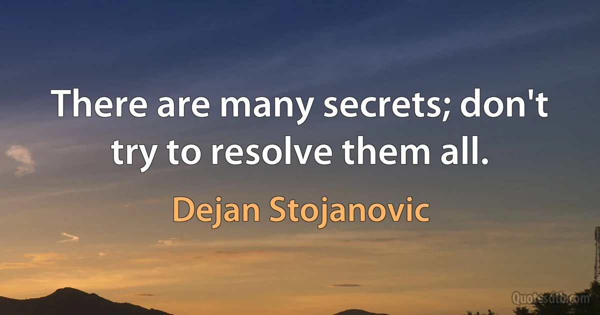 There are many secrets; don't try to resolve them all. (Dejan Stojanovic)