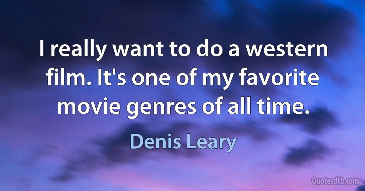 I really want to do a western film. It's one of my favorite movie genres of all time. (Denis Leary)