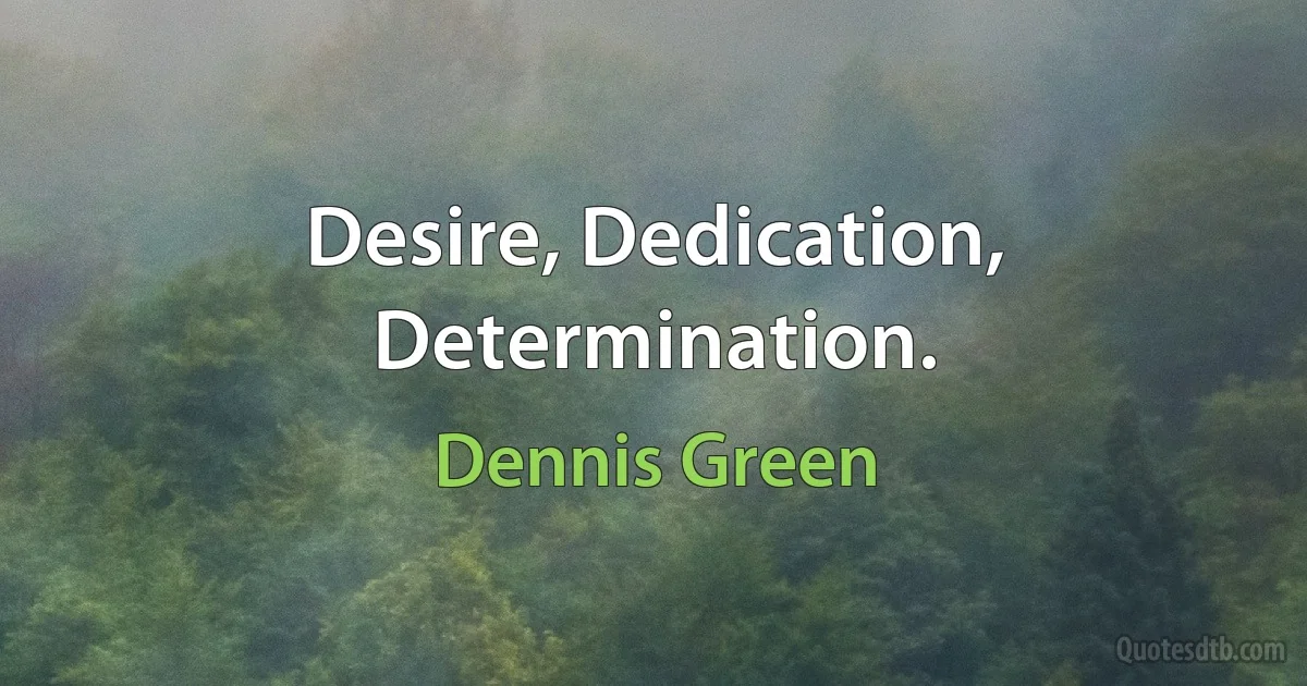 Desire, Dedication, Determination. (Dennis Green)