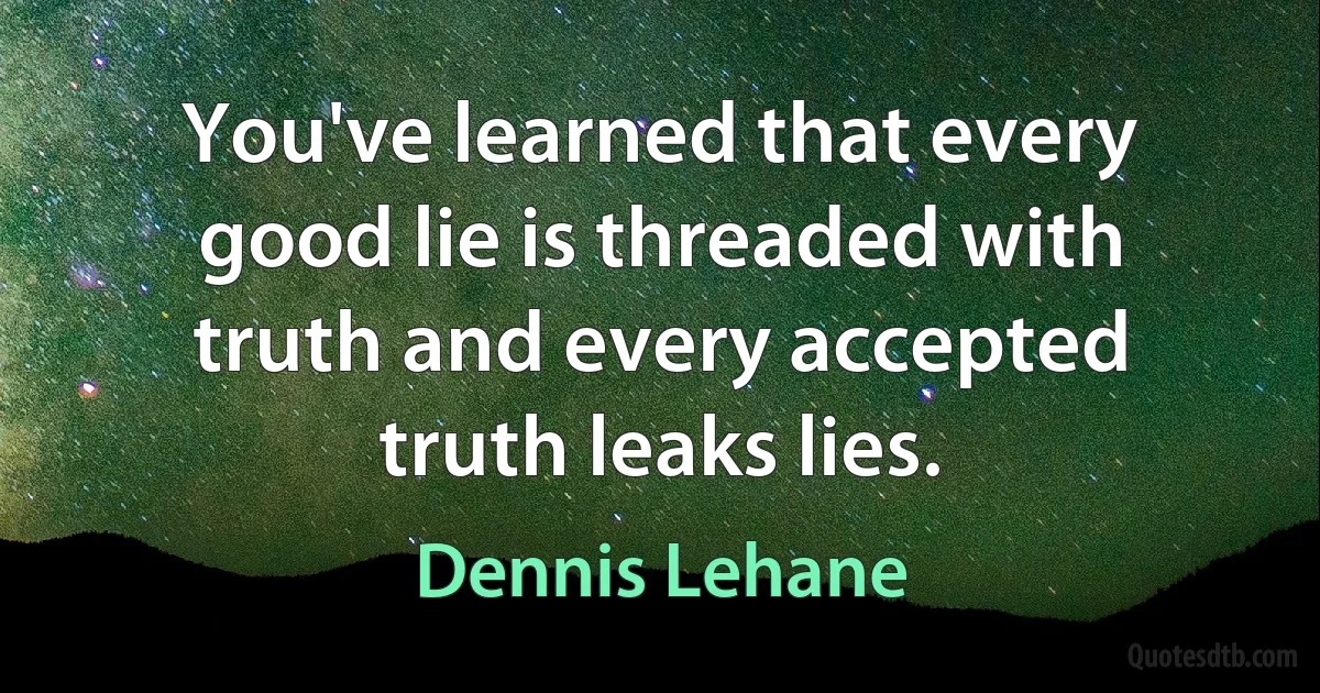 You've learned that every good lie is threaded with truth and every accepted truth leaks lies. (Dennis Lehane)