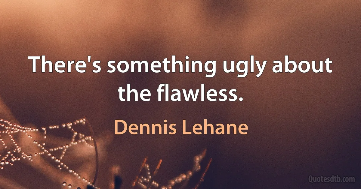 There's something ugly about the flawless. (Dennis Lehane)