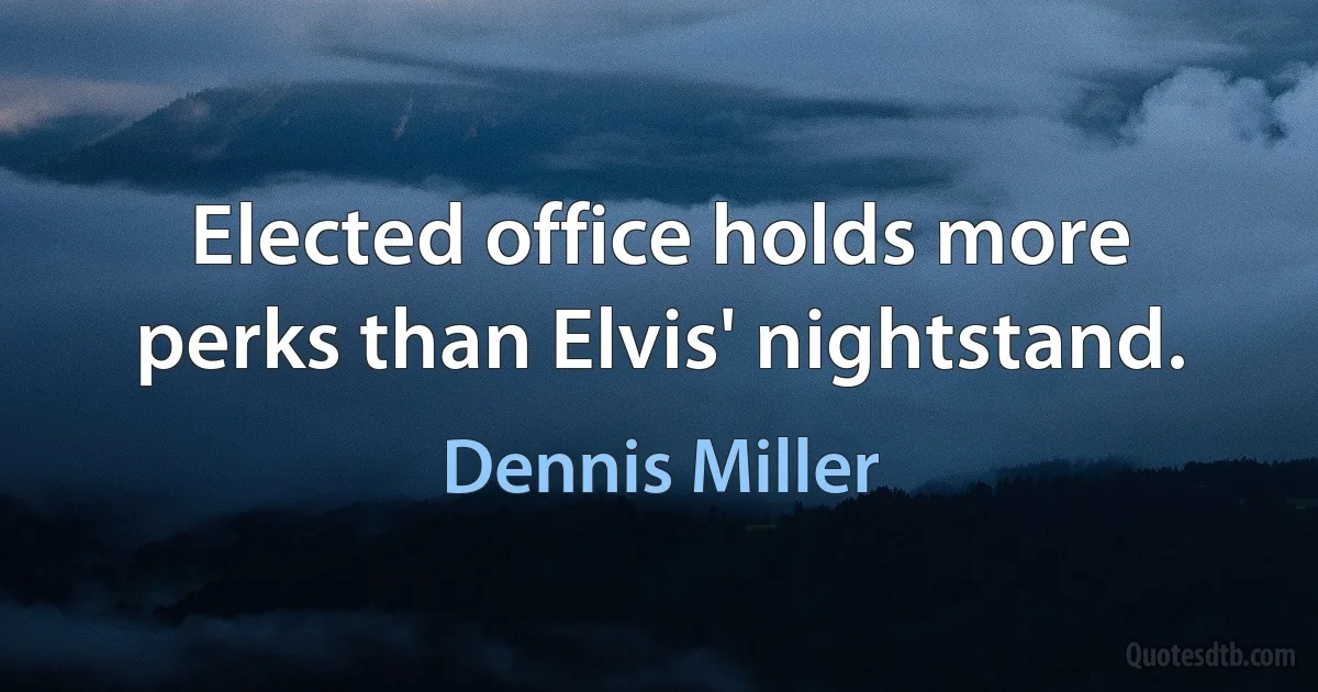 Elected office holds more perks than Elvis' nightstand. (Dennis Miller)