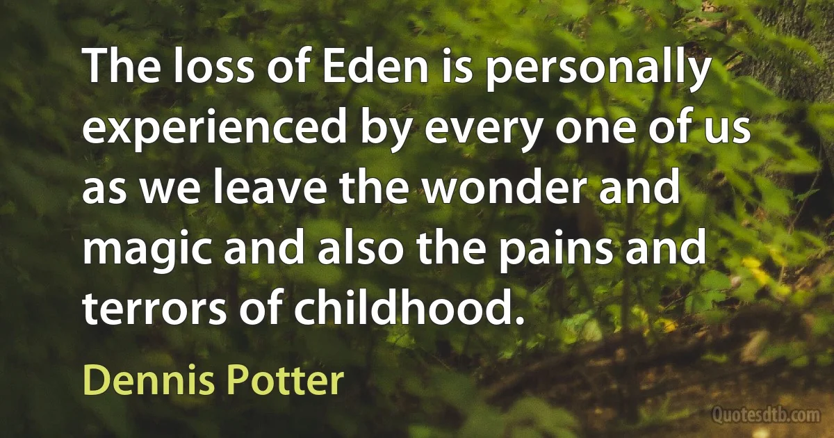 The loss of Eden is personally experienced by every one of us as we leave the wonder and magic and also the pains and terrors of childhood. (Dennis Potter)