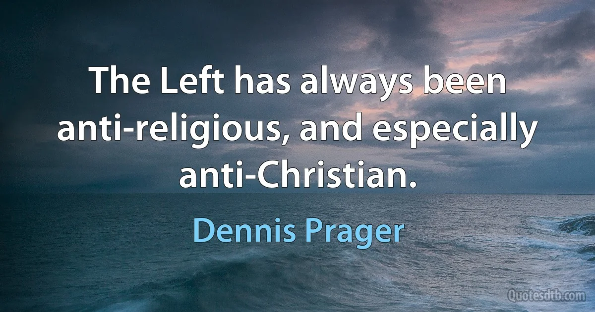 The Left has always been anti-religious, and especially anti-Christian. (Dennis Prager)