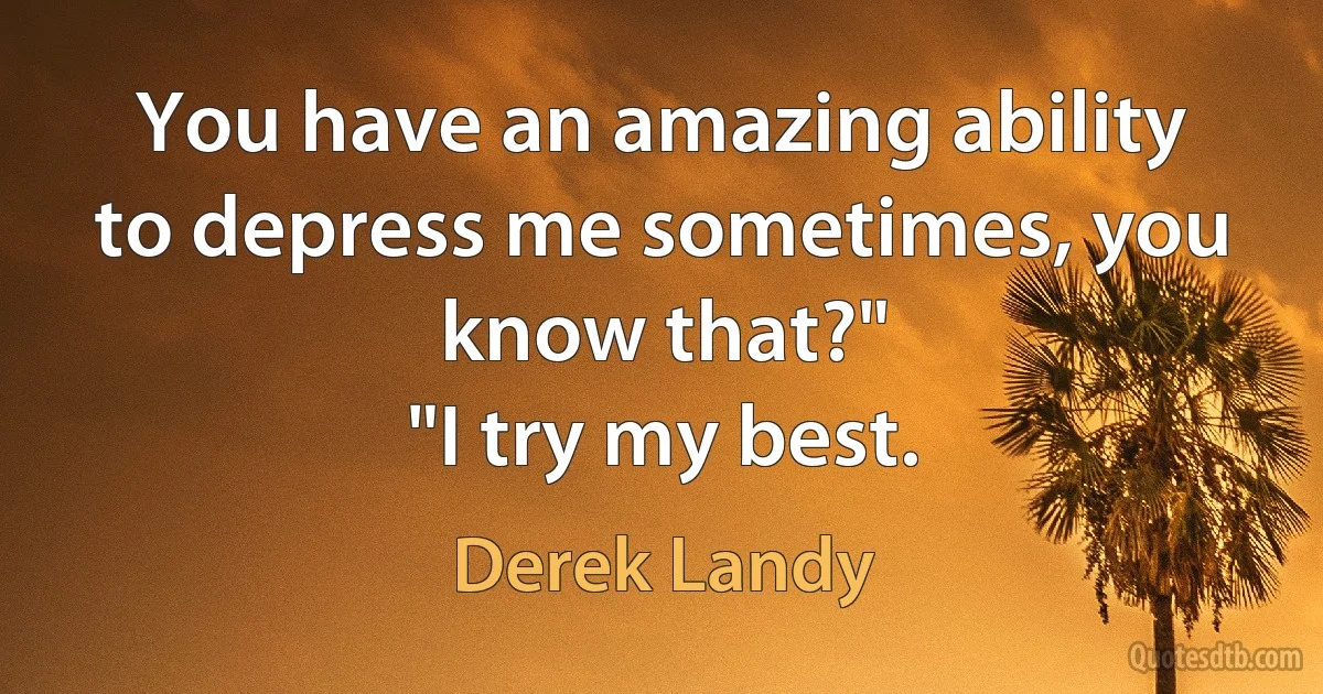 You have an amazing ability to depress me sometimes, you know that?"
"I try my best. (Derek Landy)