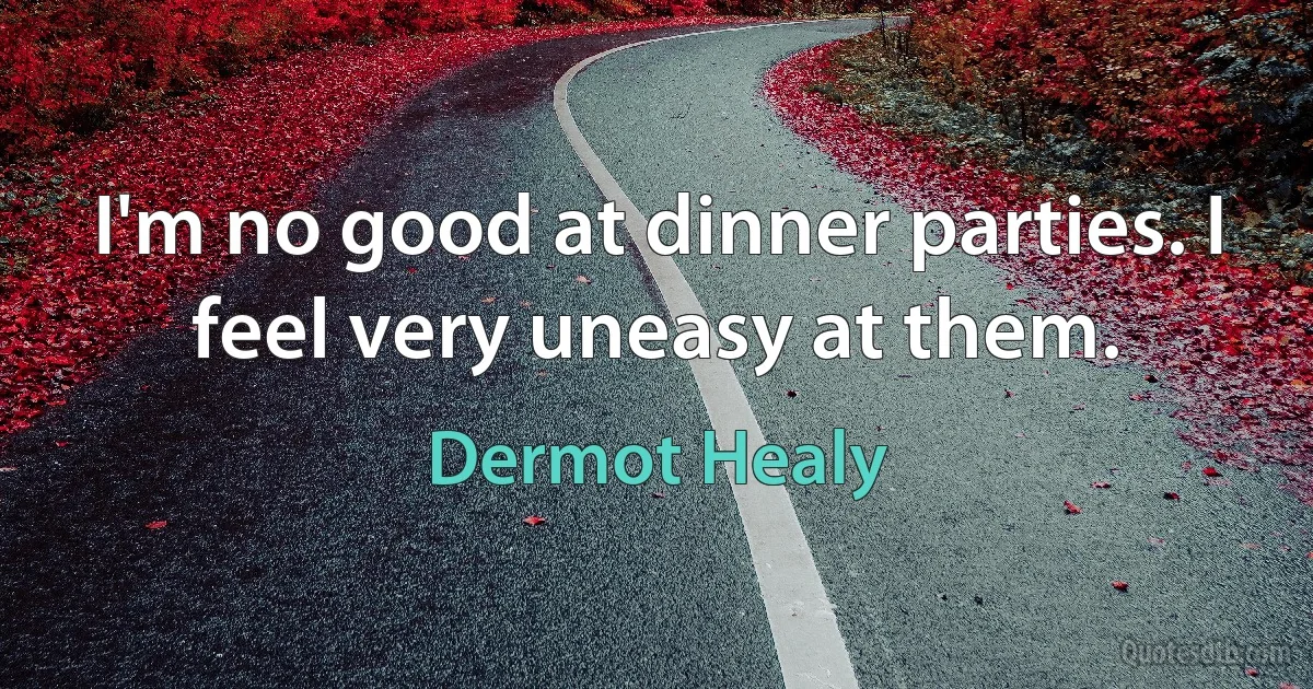 I'm no good at dinner parties. I feel very uneasy at them. (Dermot Healy)