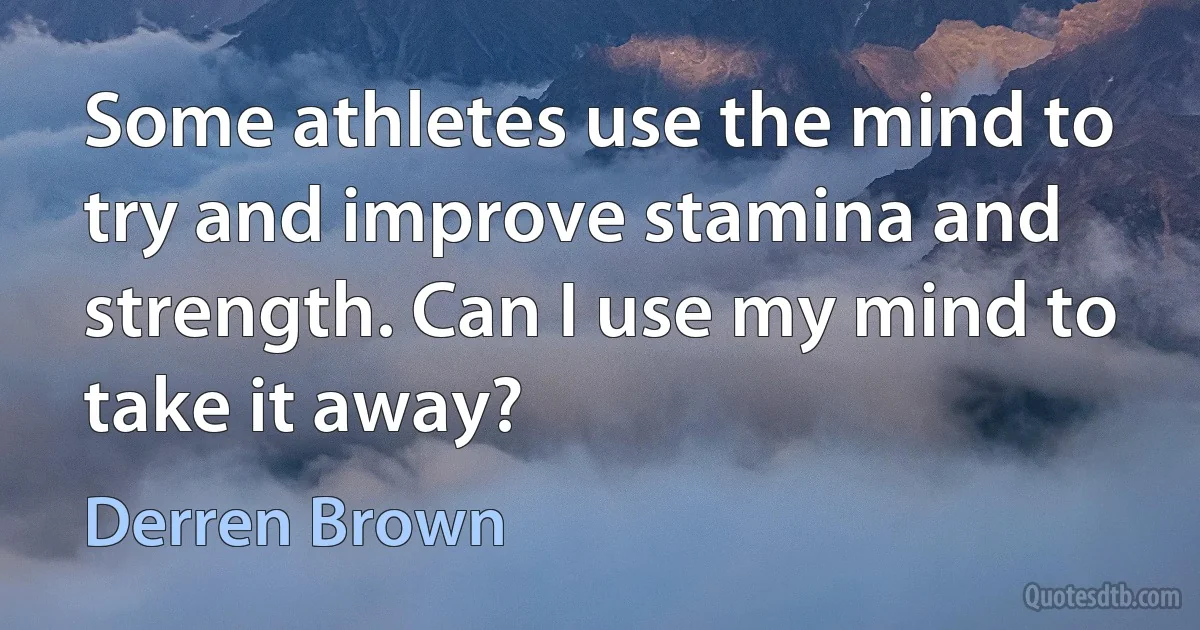 Some athletes use the mind to try and improve stamina and strength. Can I use my mind to take it away? (Derren Brown)