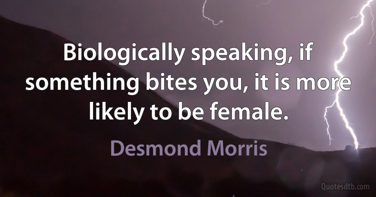 Biologically speaking, if something bites you, it is more likely to be female. (Desmond Morris)