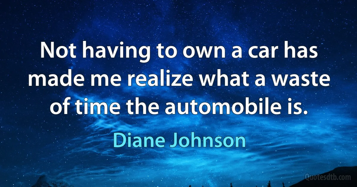 Not having to own a car has made me realize what a waste of time the automobile is. (Diane Johnson)