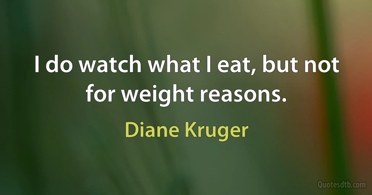 I do watch what I eat, but not for weight reasons. (Diane Kruger)