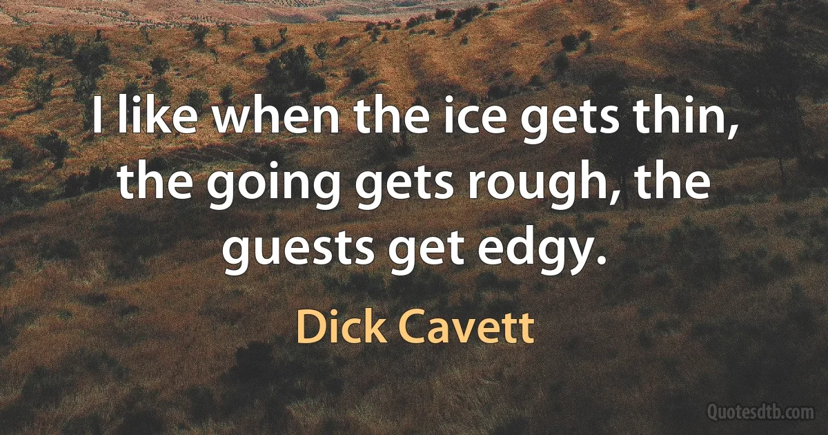 I like when the ice gets thin, the going gets rough, the guests get edgy. (Dick Cavett)