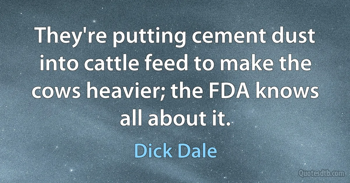 They're putting cement dust into cattle feed to make the cows heavier; the FDA knows all about it. (Dick Dale)