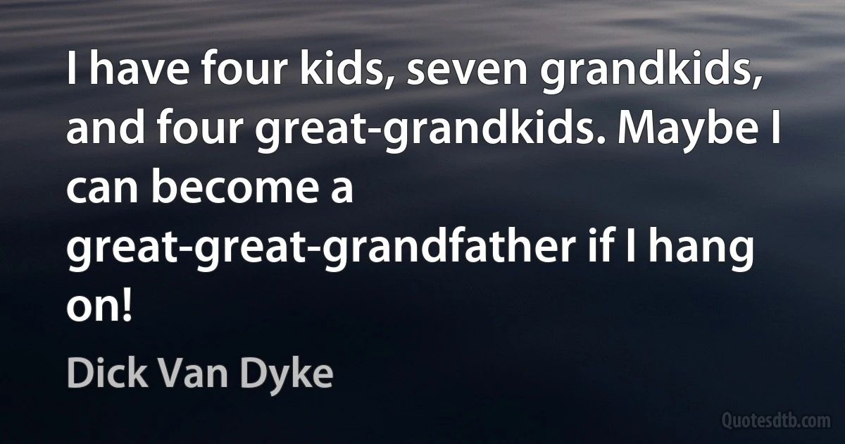 I have four kids, seven grandkids, and four great-grandkids. Maybe I can become a great-great-grandfather if I hang on! (Dick Van Dyke)