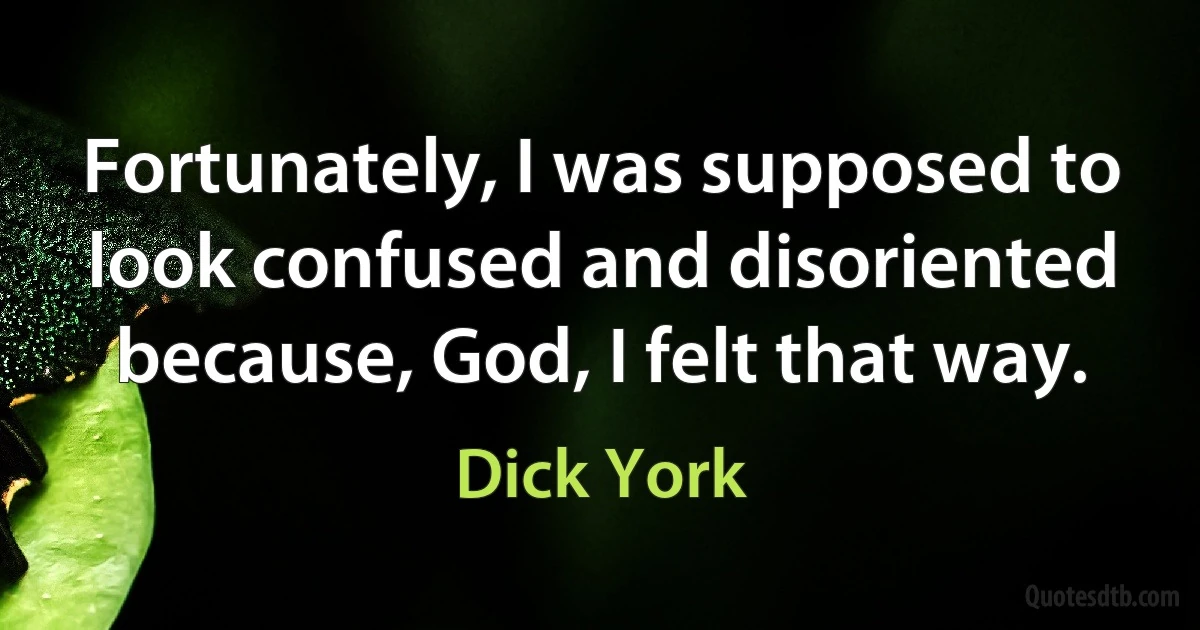 Fortunately, I was supposed to look confused and disoriented because, God, I felt that way. (Dick York)