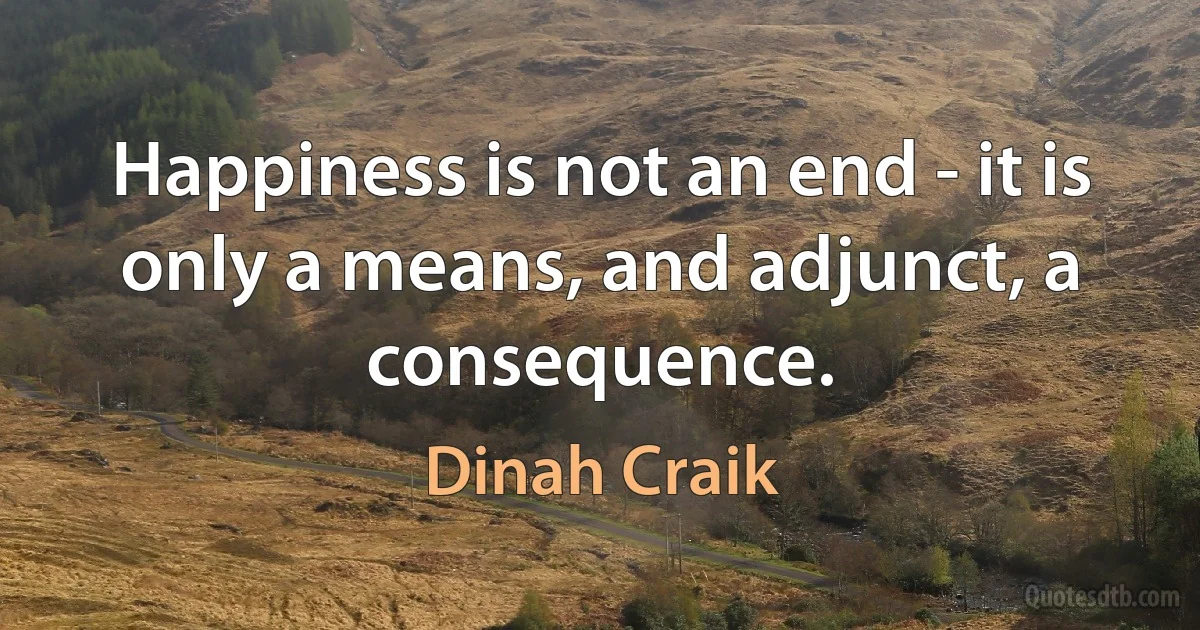 Happiness is not an end - it is only a means, and adjunct, a consequence. (Dinah Craik)