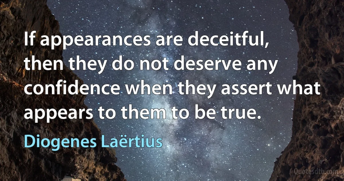 If appearances are deceitful, then they do not deserve any confidence when they assert what appears to them to be true. (Diogenes Laërtius)