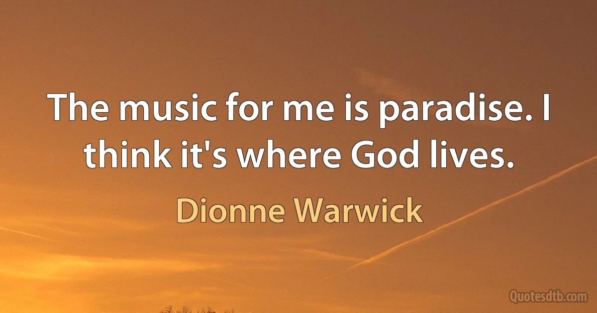 The music for me is paradise. I think it's where God lives. (Dionne Warwick)