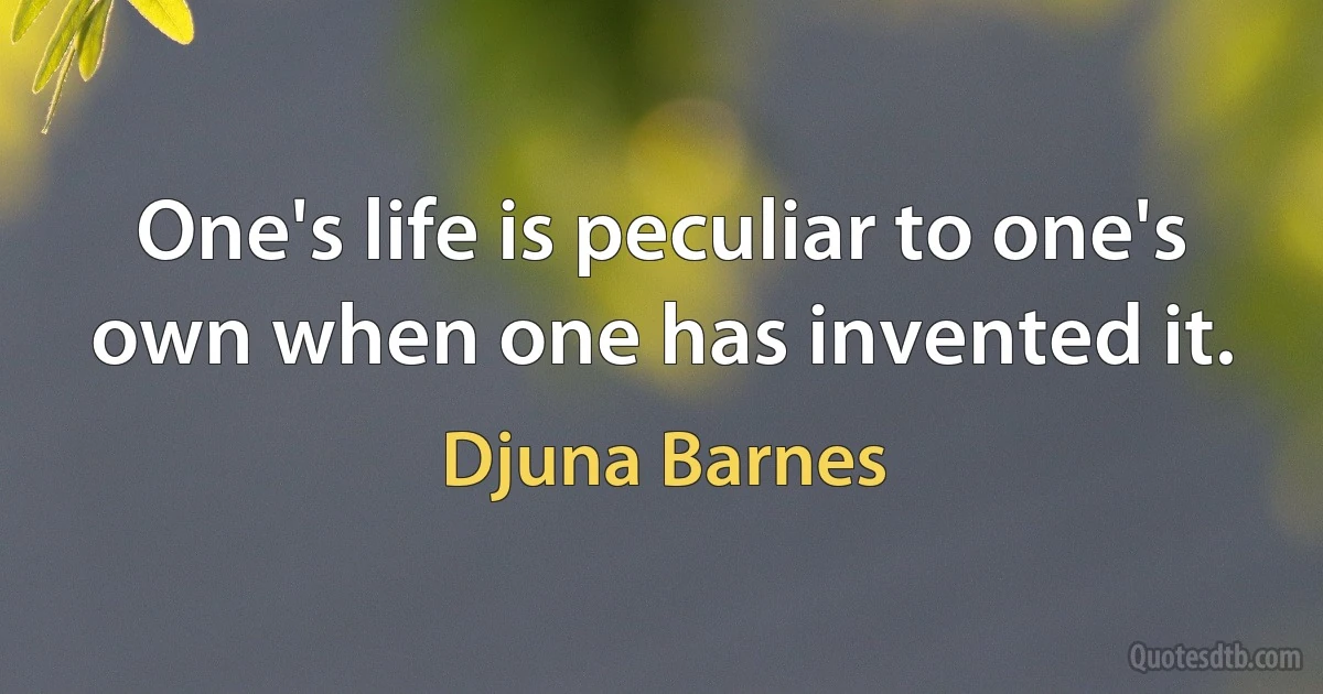 One's life is peculiar to one's own when one has invented it. (Djuna Barnes)