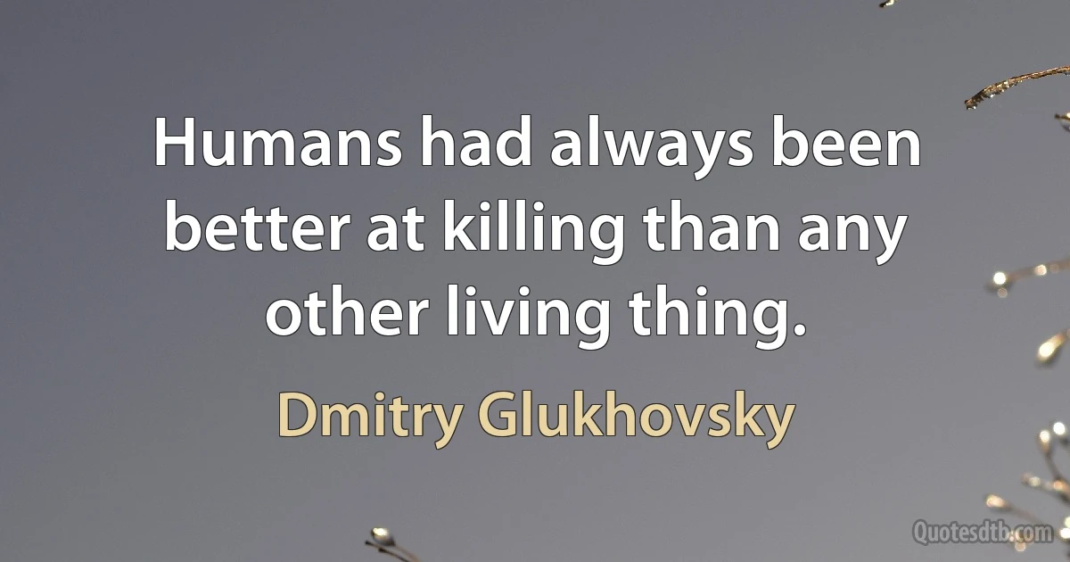 Humans had always been better at killing than any other living thing. (Dmitry Glukhovsky)