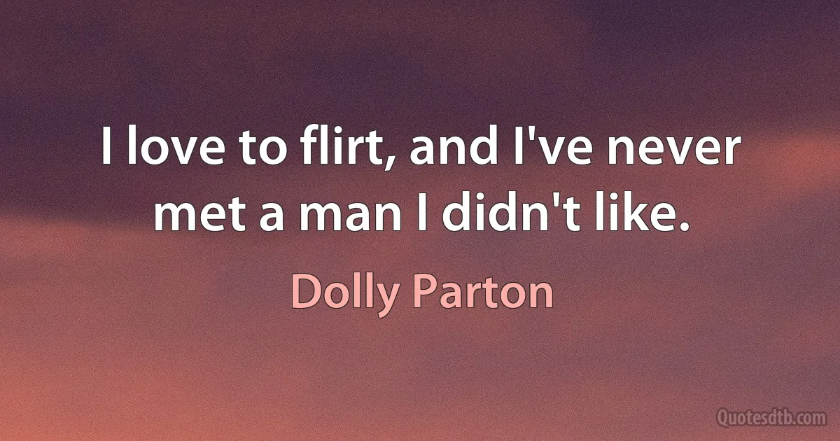 I love to flirt, and I've never met a man I didn't like. (Dolly Parton)