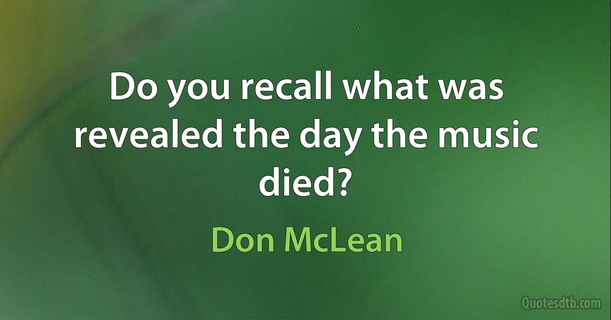 Do you recall what was revealed the day the music died? (Don McLean)