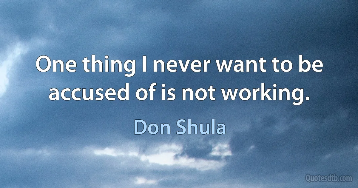 One thing I never want to be accused of is not working. (Don Shula)